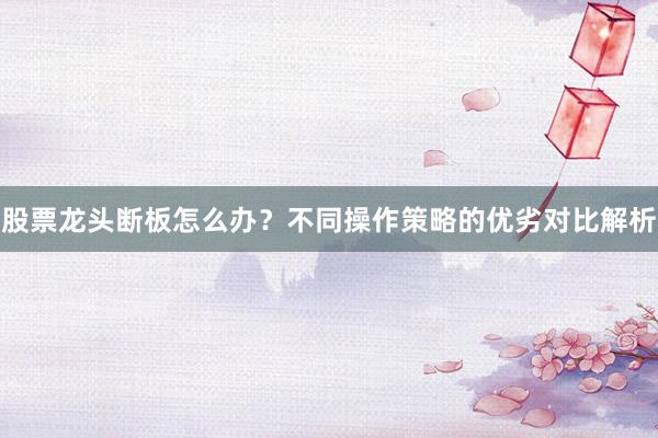 股票龙头断板怎么办？不同操作策略的优劣对比解析