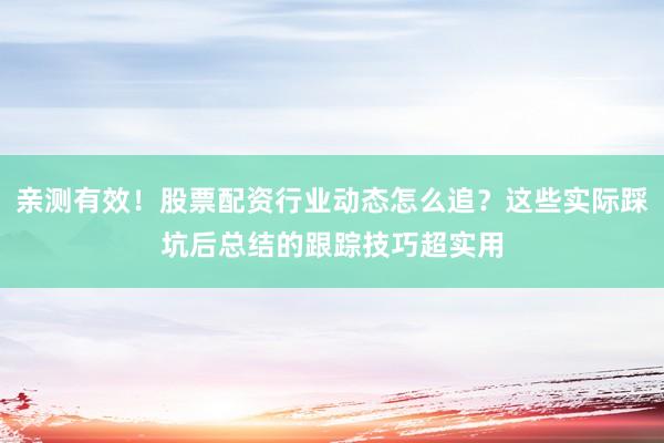 亲测有效！股票配资行业动态怎么追？这些实际踩坑后总结的跟踪技巧超实用