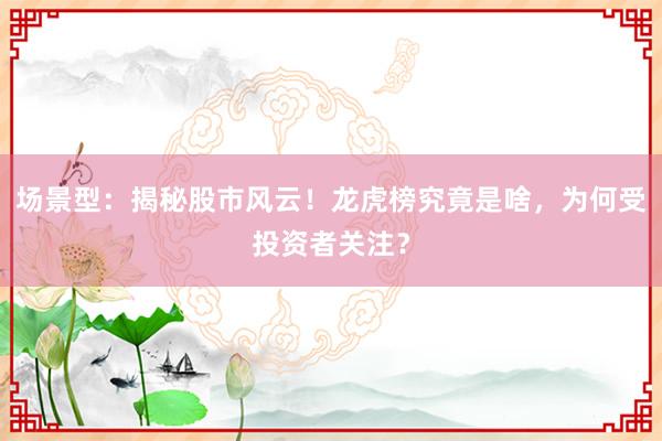 场景型：揭秘股市风云！龙虎榜究竟是啥，为何受投资者关注？