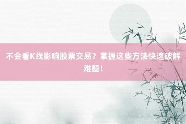 不会看K线影响股票交易？掌握这些方法快速破解难题！