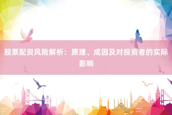 股票配资风险解析：原理、成因及对投资者的实际影响