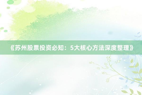 《苏州股票投资必知：5大核心方法深度整理》