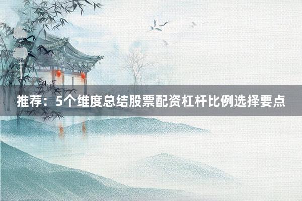 推荐：5个维度总结股票配资杠杆比例选择要点