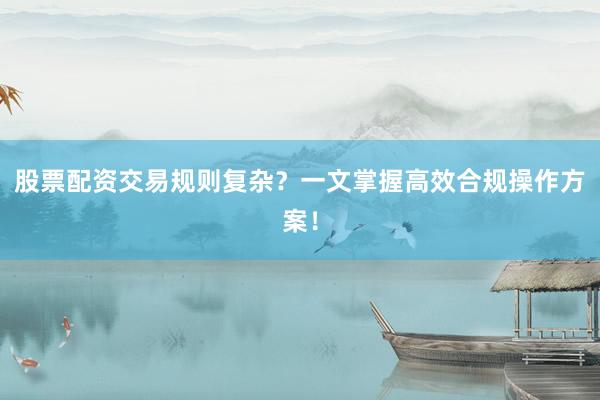 股票配资交易规则复杂？一文掌握高效合规操作方案！