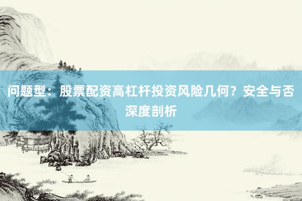 问题型：股票配资高杠杆投资风险几何？安全与否深度剖析