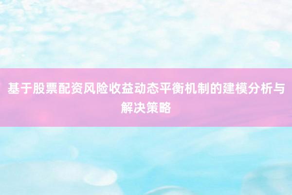 基于股票配资风险收益动态平衡机制的建模分析与解决策略