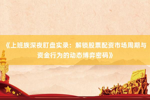《上班族深夜盯盘实录：解锁股票配资市场周期与资金行为的动态博弈密码》