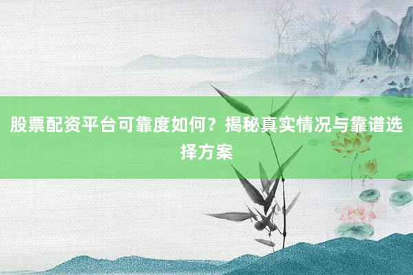 股票配资平台可靠度如何？揭秘真实情况与靠谱选择方案
