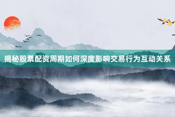 揭秘股票配资周期如何深度影响交易行为互动关系