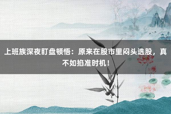 上班族深夜盯盘顿悟：原来在股市里闷头选股，真不如掐准时机！
