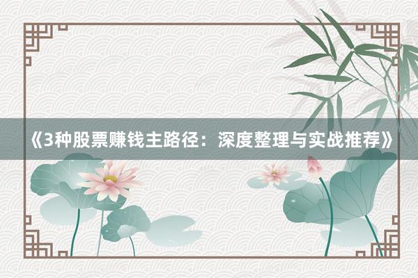 《3种股票赚钱主路径：深度整理与实战推荐》