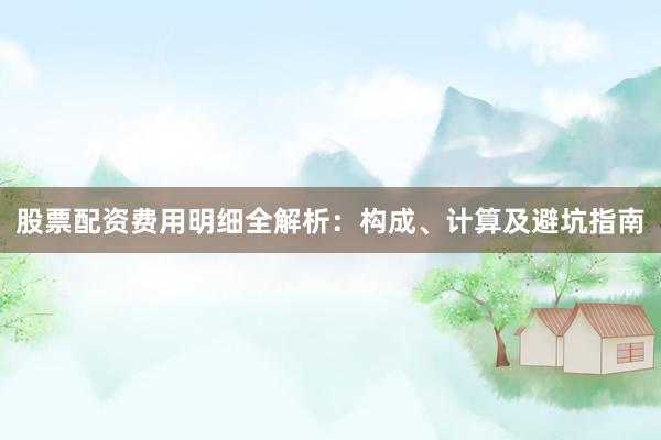 股票配资费用明细全解析：构成、计算及避坑指南
