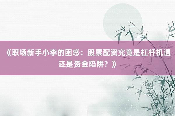 《职场新手小李的困惑：股票配资究竟是杠杆机遇还是资金陷阱？》