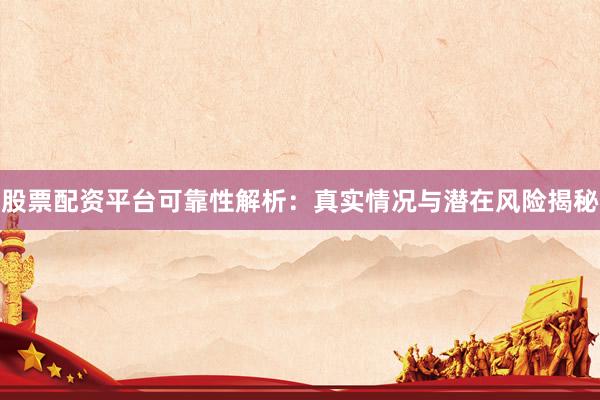 股票配资平台可靠性解析：真实情况与潜在风险揭秘
