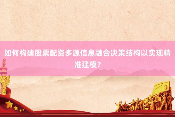 如何构建股票配资多源信息融合决策结构以实现精准建模？