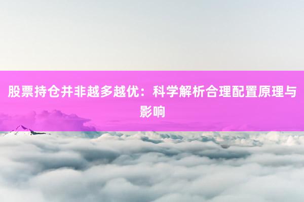 股票持仓并非越多越优：科学解析合理配置原理与影响