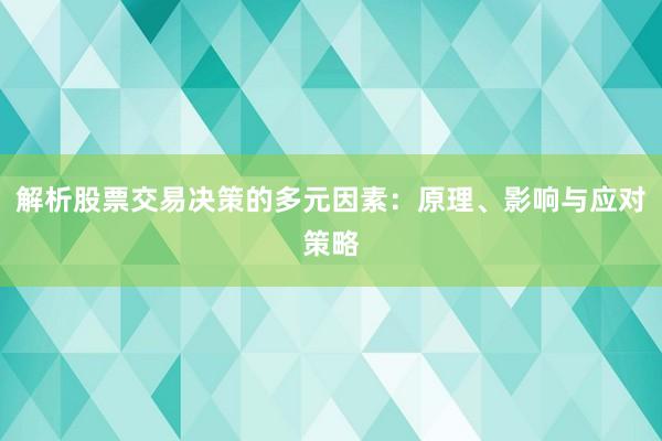 解析股票交易决策的多元因素：原理、影响与应对策略