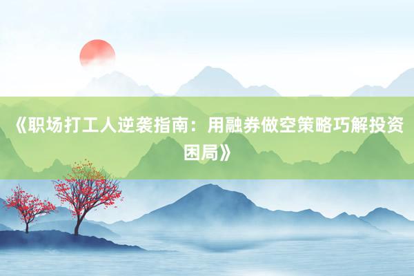 《职场打工人逆袭指南：用融券做空策略巧解投资困局》