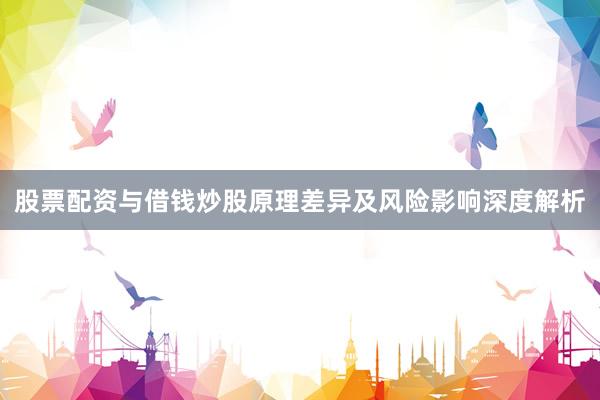 股票配资与借钱炒股原理差异及风险影响深度解析