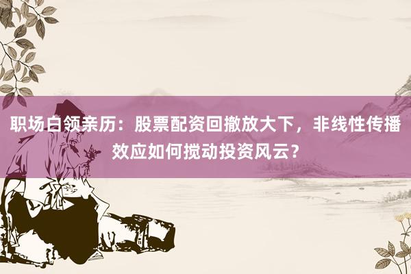 职场白领亲历：股票配资回撤放大下，非线性传播效应如何搅动投资风云？