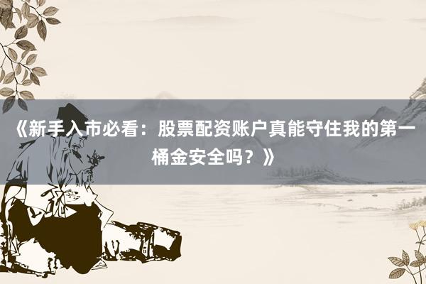 《新手入市必看：股票配资账户真能守住我的第一桶金安全吗？》