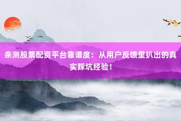 亲测股票配资平台靠谱度：从用户反馈里扒出的真实踩坑经验！