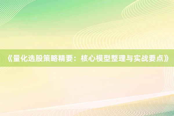 《量化选股策略精要：核心模型整理与实战要点》