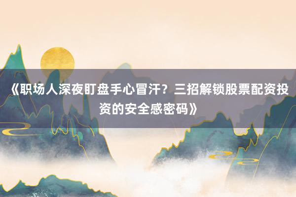《职场人深夜盯盘手心冒汗？三招解锁股票配资投资的安全感密码》