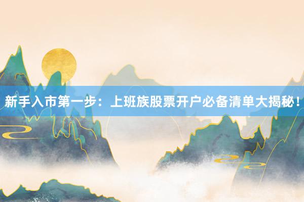 新手入市第一步：上班族股票开户必备清单大揭秘！