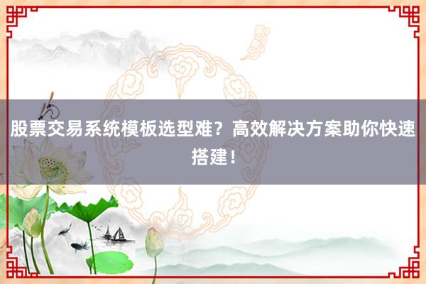 股票交易系统模板选型难？高效解决方案助你快速搭建！