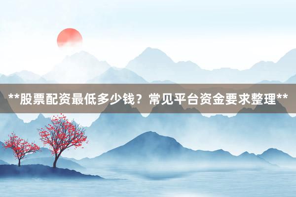 **股票配资最低多少钱？常见平台资金要求整理**