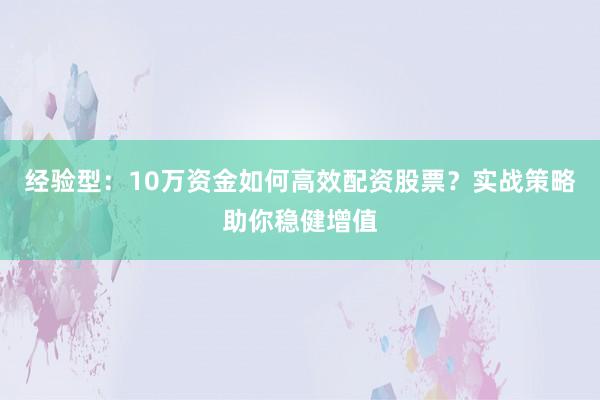 经验型：10万资金如何高效配资股票？实战策略助你稳健增值