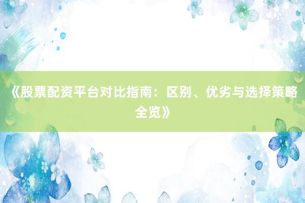 《股票配资平台对比指南:区别、优劣与选择策略全览》