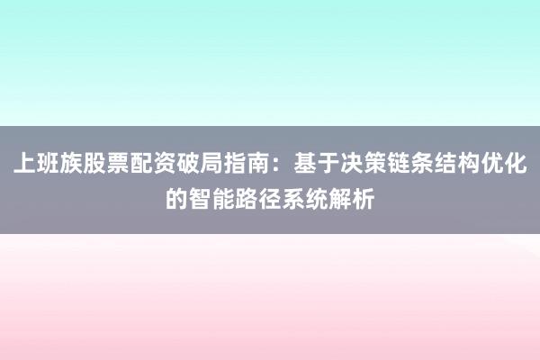 上班族股票配资破局指南：基于决策链条结构优化的智能路径系统解析