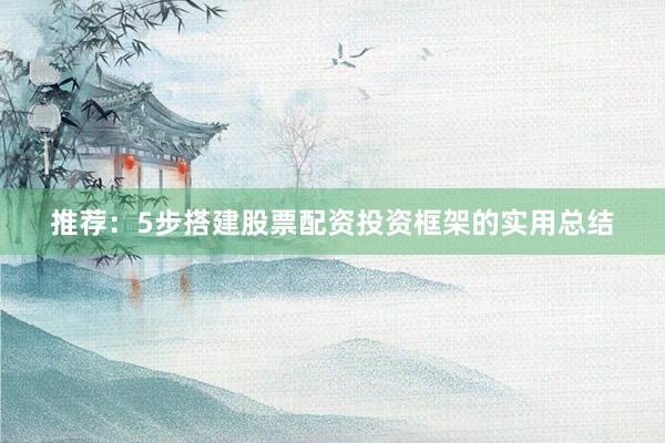 推荐：5步搭建股票配资投资框架的实用总结