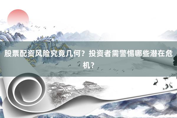 股票配资风险究竟几何？投资者需警惕哪些潜在危机？