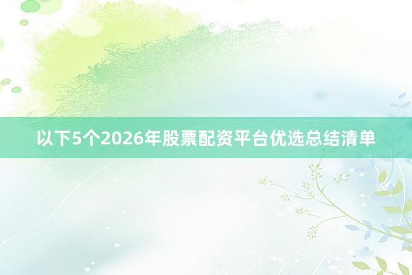 以下5个2026年股票配资平台优选总结清单