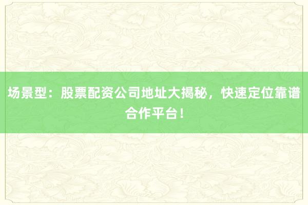 场景型：股票配资公司地址大揭秘，快速定位靠谱合作平台！