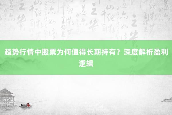 趋势行情中股票为何值得长期持有？深度解析盈利逻辑