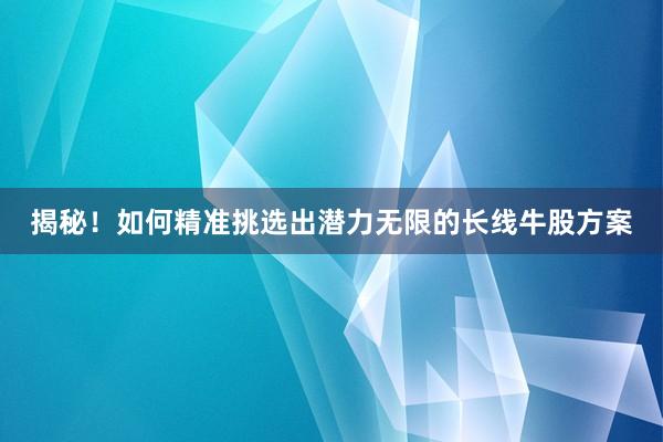 揭秘！如何精准挑选出潜力无限的长线牛股方案