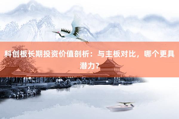 科创板长期投资价值剖析：与主板对比，哪个更具潜力？