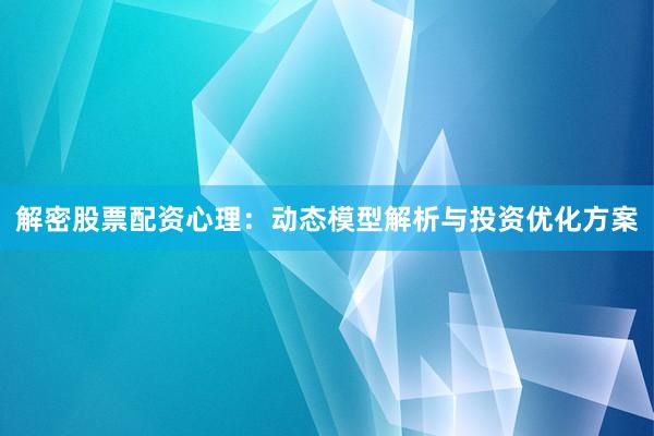解密股票配资心理：动态模型解析与投资优化方案