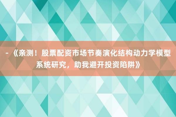 - 《亲测！股票配资市场节奏演化结构动力学模型系统研究，助我避开投资陷阱》