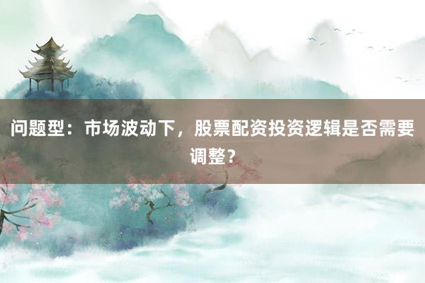 问题型：市场波动下，股票配资投资逻辑是否需要调整？