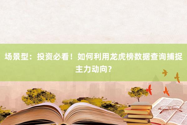 场景型：投资必看！如何利用龙虎榜数据查询捕捉主力动向？