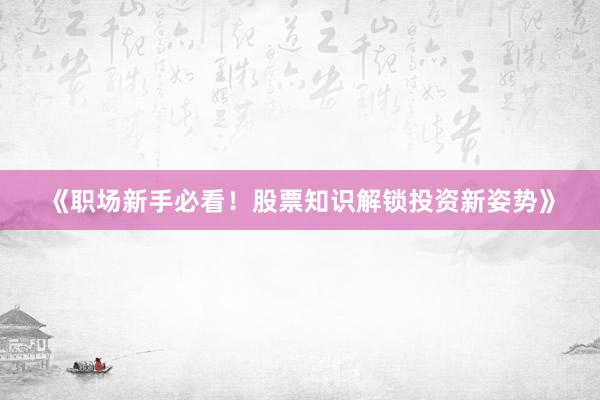 《职场新手必看！股票知识解锁投资新姿势》