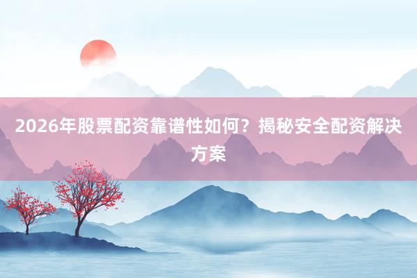 2026年股票配资靠谱性如何？揭秘安全配资解决方案