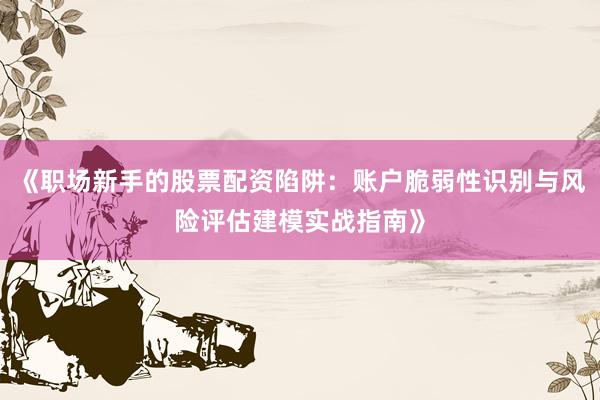 《职场新手的股票配资陷阱：账户脆弱性识别与风险评估建模实战指南》
