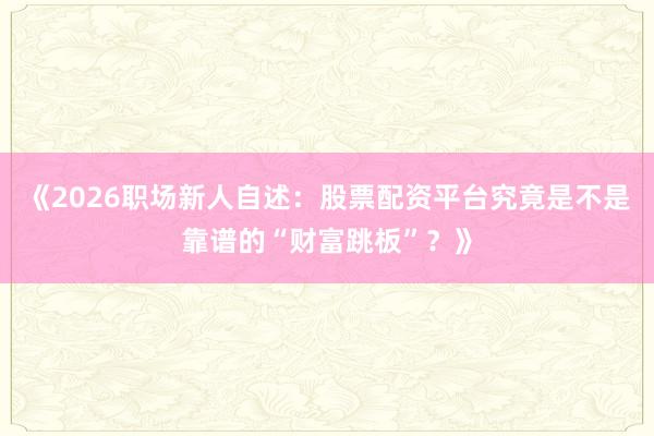 《2026职场新人自述：股票配资平台究竟是不是靠谱的“财富跳板”？》