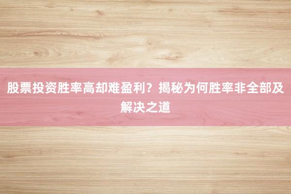 股票投资胜率高却难盈利？揭秘为何胜率非全部及解决之道